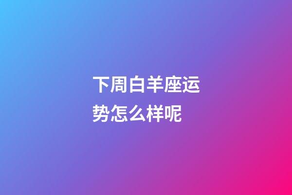 下周白羊座运势怎么样呢-第1张-星座运势-玄机派