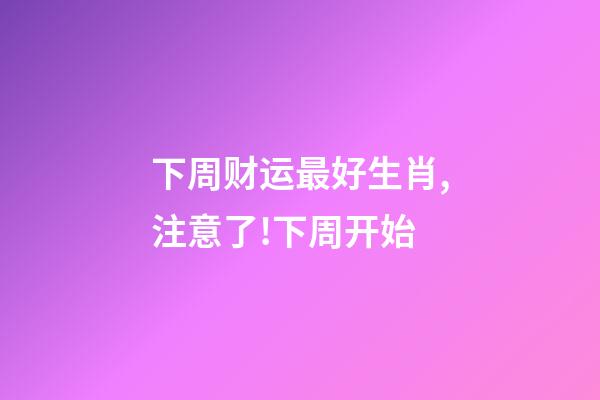 下周财运最好生肖,注意了!下周开始-第1张-观点-玄机派