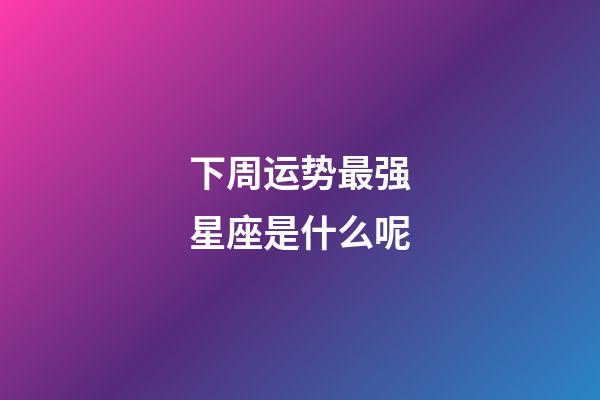 下周运势最强星座是什么呢-第1张-星座运势-玄机派