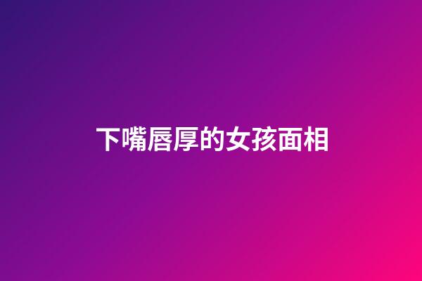 下嘴唇厚的女孩面相