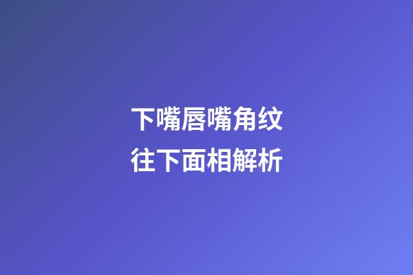 下嘴唇嘴角纹往下面相解析