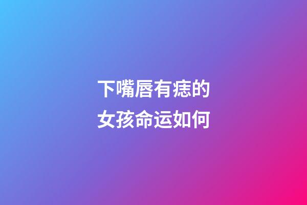 下嘴唇有痣的女孩命运如何