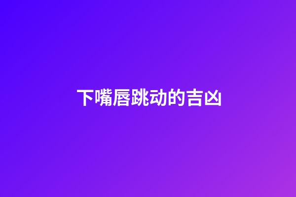 下嘴唇跳动的吉凶