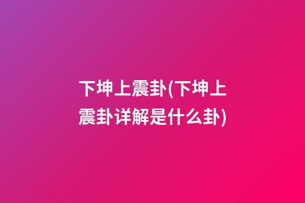 下坤上震卦(下坤上震卦详解是什么卦)