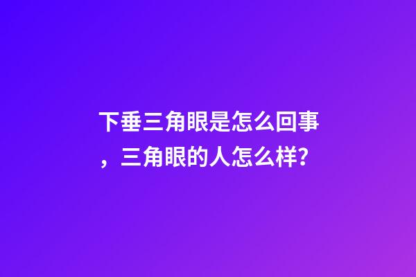 下垂三角眼是怎么回事，三角眼的人怎么样？