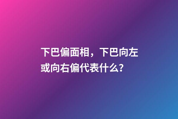 下巴偏面相，下巴向左或向右偏代表什么？