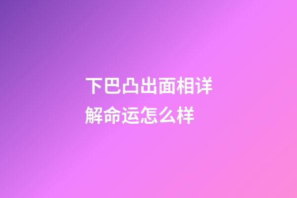 下巴凸出面相详解命运怎么样