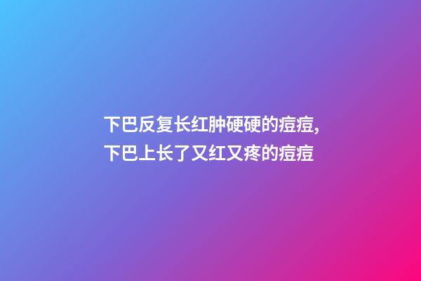下巴反复长红肿硬硬的痘痘,下巴上长了又红又疼的痘痘-第1张-观点-玄机派