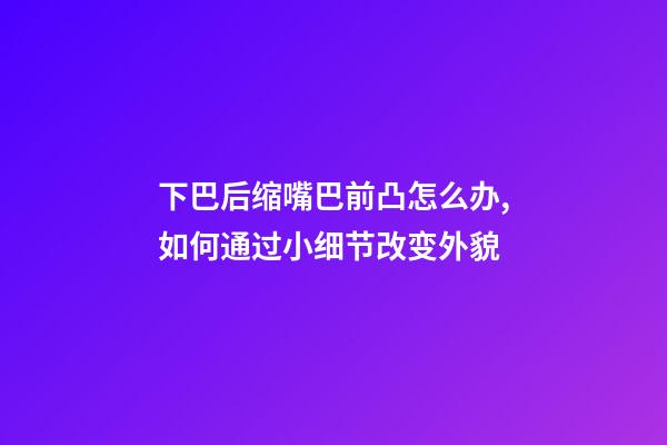 下巴后缩嘴巴前凸怎么办,如何通过小细节改变外貌-第1张-观点-玄机派