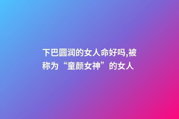 下巴圆润的女人命好吗,被称为“童颜女神”的女人-第1张-观点-玄机派