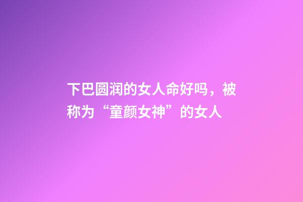 下巴圆润的女人命好吗，被称为“童颜女神”的女人-第1张-观点-玄机派