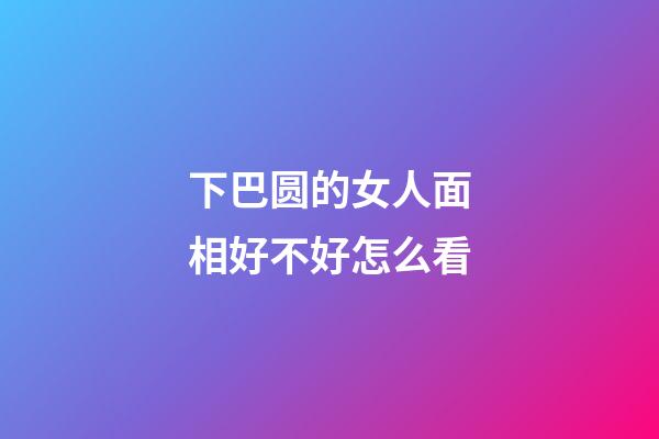 下巴圆的女人面相好不好怎么看