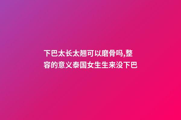 下巴太长太翘可以磨骨吗,整容的意义泰国女生生来没下巴-第1张-观点-玄机派