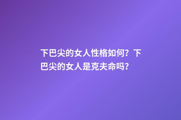 下巴尖的女人性格如何？下巴尖的女人是克夫命吗？