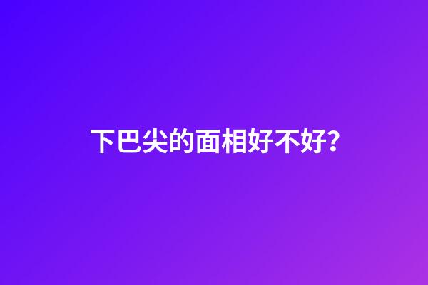 下巴尖的面相好不好？