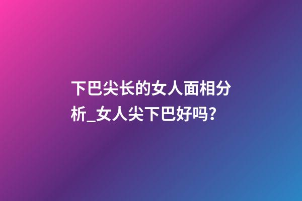 下巴尖长的女人面相分析_女人尖下巴好吗？
