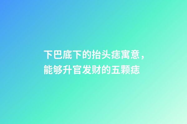 下巴底下的抬头痣寓意，能够升官发财的五颗痣-第1张-观点-玄机派