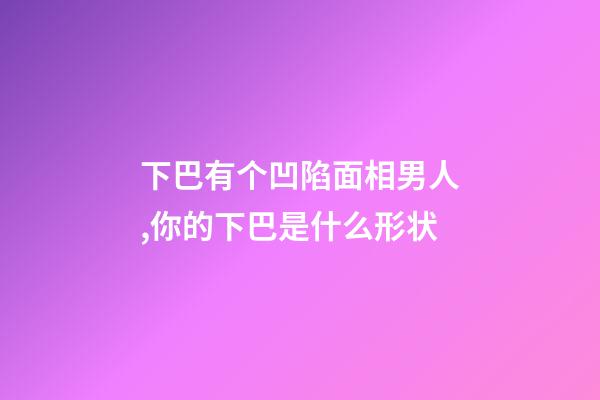 下巴有个凹陷面相男人,你的下巴是什么形状-第1张-观点-玄机派
