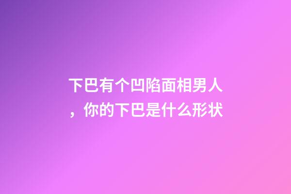 下巴有个凹陷面相男人，你的下巴是什么形状-第1张-观点-玄机派