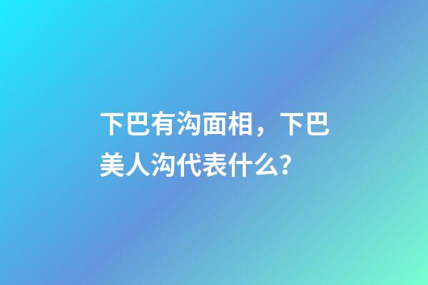 下巴有沟面相，下巴美人沟代表什么？