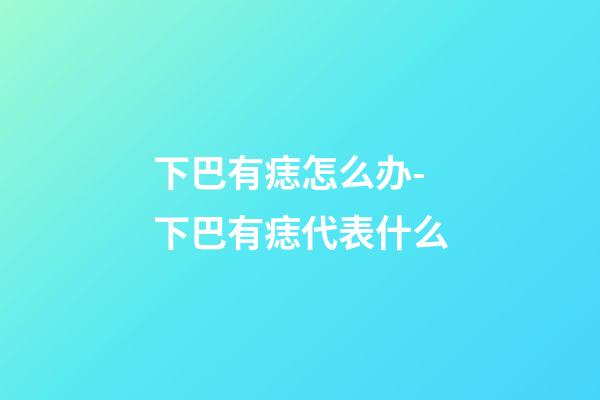 下巴有痣怎么办-下巴有痣代表什么