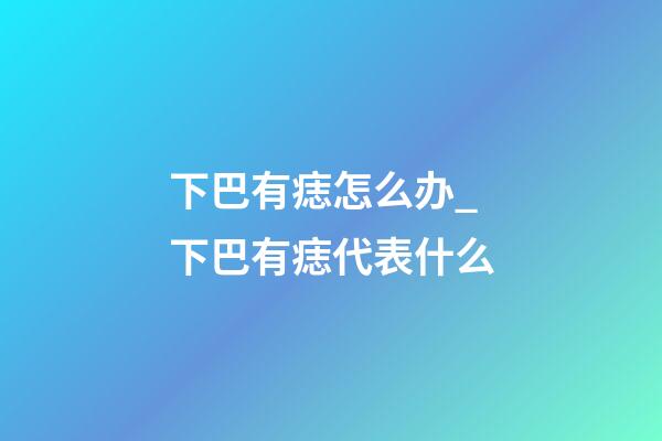 下巴有痣怎么办_下巴有痣代表什么