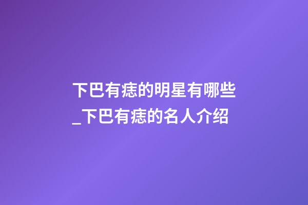 下巴有痣的明星有哪些_下巴有痣的名人介绍
