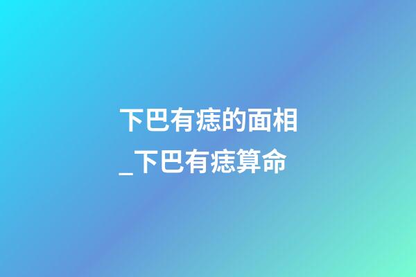 下巴有痣的面相_下巴有痣算命