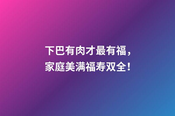 下巴有肉才最有福，家庭美满福寿双全！