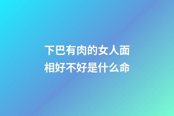 下巴有肉的女人面相好不好是什么命
