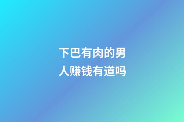 下巴有肉的男人赚钱有道吗