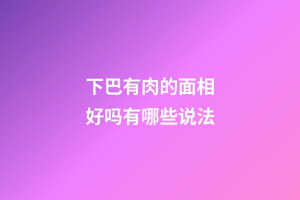 下巴有肉的面相好吗有哪些说法