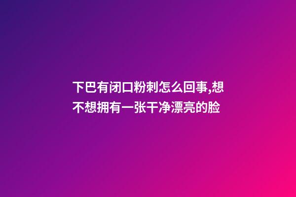 下巴有闭口粉刺怎么回事,想不想拥有一张干净漂亮的脸-第1张-观点-玄机派