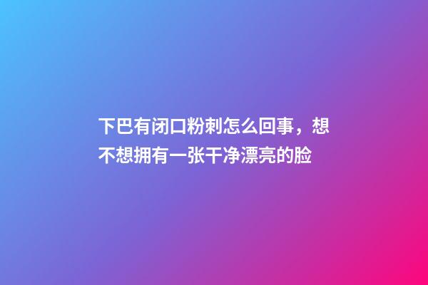 下巴有闭口粉刺怎么回事，想不想拥有一张干净漂亮的脸-第1张-观点-玄机派