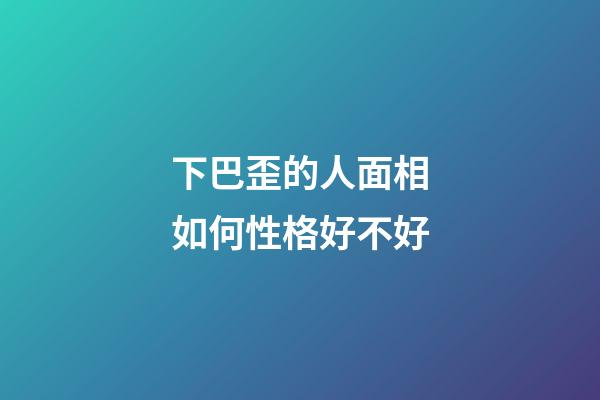 下巴歪的人面相如何性格好不好