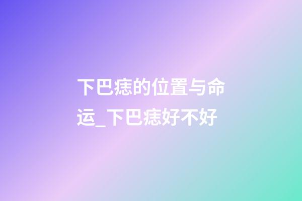 下巴痣的位置与命运_下巴痣好不好