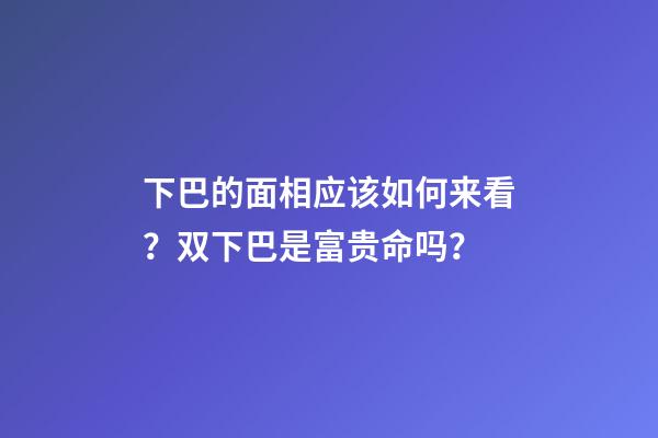 下巴的面相应该如何来看？双下巴是富贵命吗？