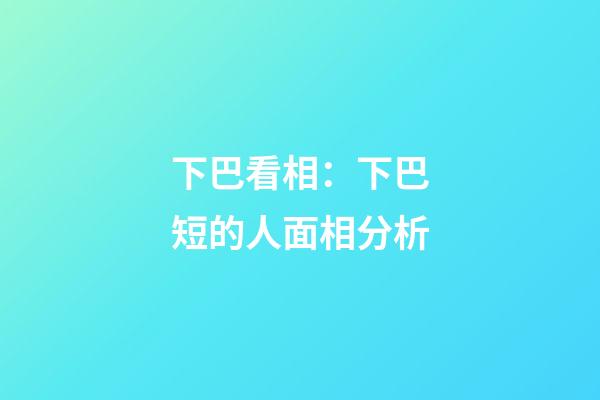 下巴看相：下巴短的人面相分析