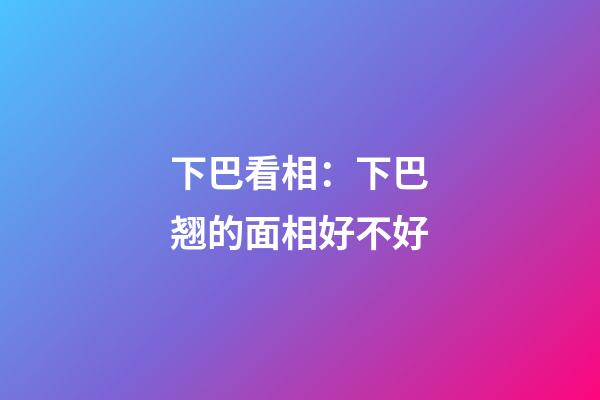 下巴看相：下巴翘的面相好不好