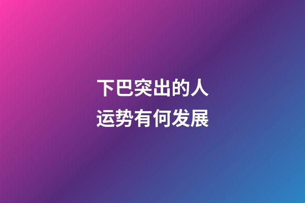 下巴突出的人运势有何发展