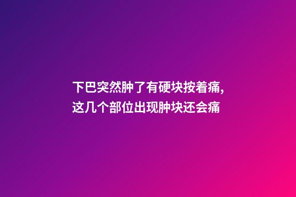 下巴突然肿了有硬块按着痛,这几个部位出现肿块还会痛-第1张-观点-玄机派