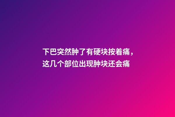 下巴突然肿了有硬块按着痛，这几个部位出现肿块还会痛-第1张-观点-玄机派