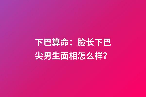 下巴算命：脸长下巴尖男生面相怎么样？