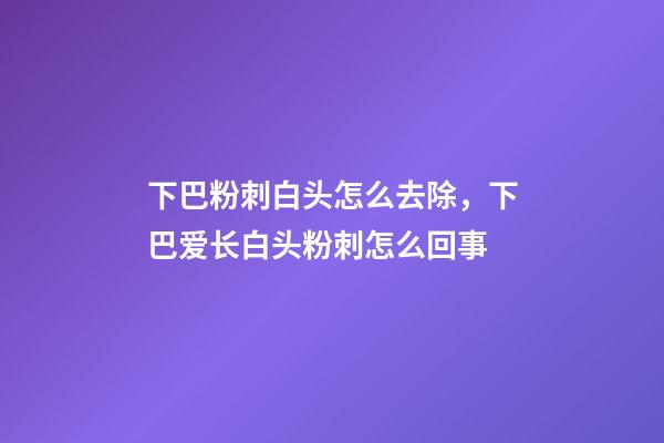 下巴粉刺白头怎么去除，下巴爱长白头粉刺怎么回事-第1张-观点-玄机派