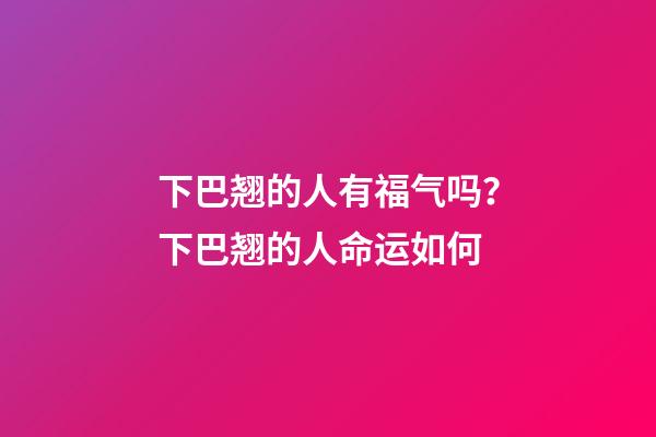 下巴翘的人有福气吗？下巴翘的人命运如何