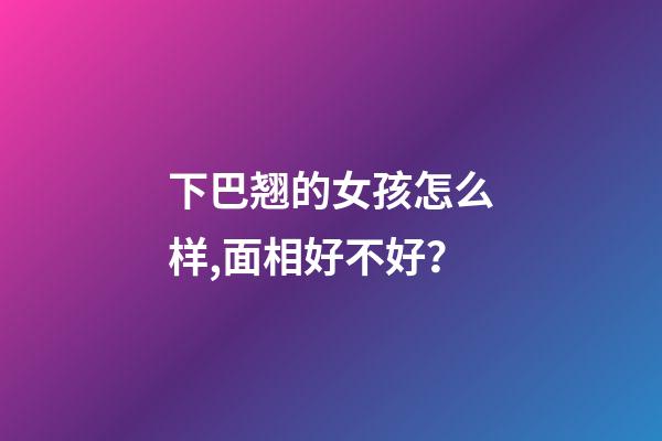 下巴翘的女孩怎么样,面相好不好？