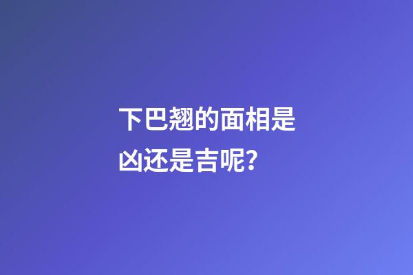 下巴翘的面相是凶还是吉呢？
