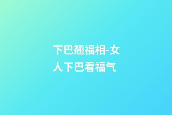 下巴翘福相-女人下巴看福气