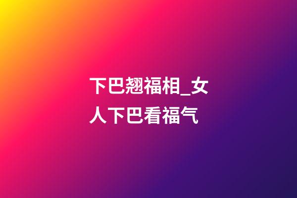 下巴翘福相_女人下巴看福气