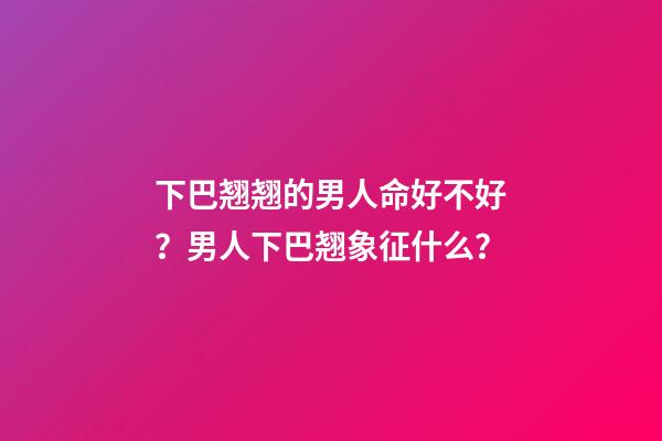 下巴翘翘的男人命好不好？男人下巴翘象征什么？